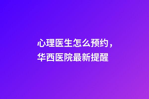 心理医生怎么预约，华西医院最新提醒-第1张-观点-玄机派