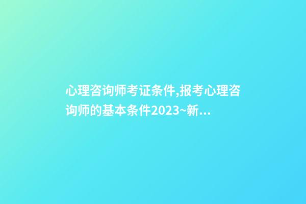 心理咨询师考证条件,报考心理咨询师的基本条件2023~新政策已经公布-第1张-观点-玄机派