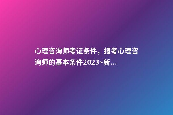 心理咨询师考证条件，报考心理咨询师的基本条件2023~新政策已经公布-第1张-观点-玄机派
