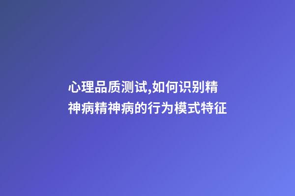 心理品质测试,如何识别精神病精神病的行为模式特征-第1张-观点-玄机派