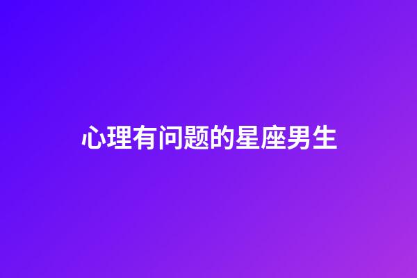 心理有问题的星座男生-第1张-星座运势-玄机派