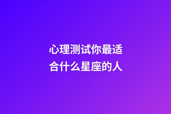 心理测试你最适合什么星座的人-第1张-星座运势-玄机派