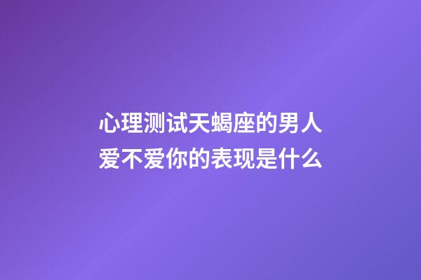 心理测试天蝎座的男人爱不爱你的表现是什么-第1张-星座运势-玄机派