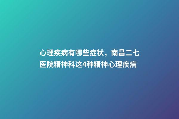 心理疾病有哪些症状，南昌二七医院精神科这4种精神心理疾病-第1张-观点-玄机派