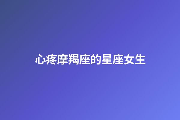 心疼摩羯座的星座女生-第1张-星座运势-玄机派