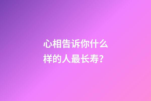 心相告诉你什么样的人最长寿？