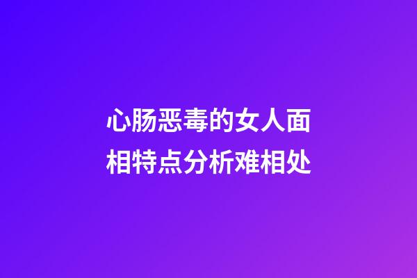 心肠恶毒的女人面相特点分析难相处