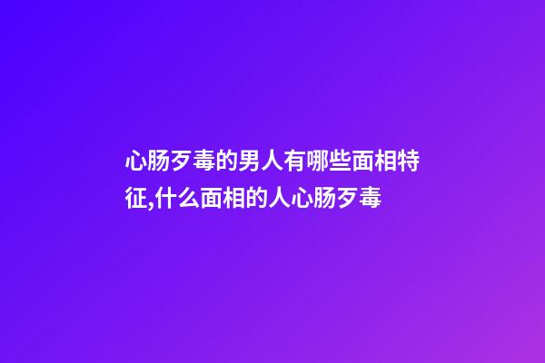 心肠歹毒的男人有哪些面相特征,什么面相的人心肠歹毒
