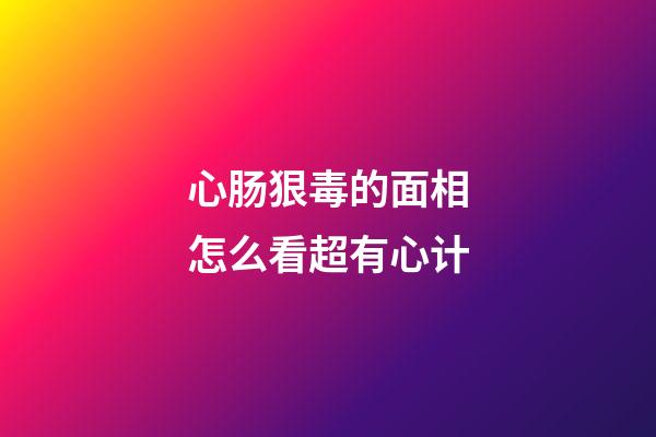 心肠狠毒的面相怎么看超有心计