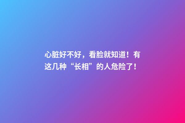 心脏好不好，看脸就知道！有这几种“长相”的人危险了！