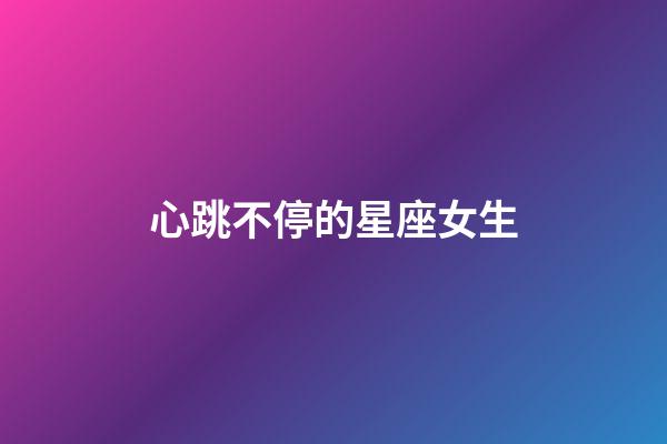 心跳不停的星座女生-第1张-星座运势-玄机派
