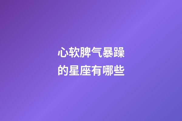 心软脾气暴躁的星座有哪些-第1张-星座运势-玄机派