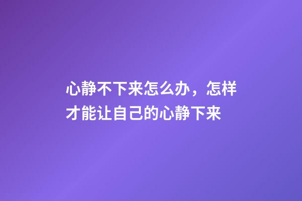 心静不下来怎么办，怎样才能让自己的心静下来-第1张-观点-玄机派