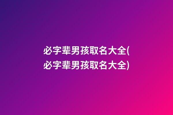 必字辈男孩取名大全(必字辈男孩取名大全)