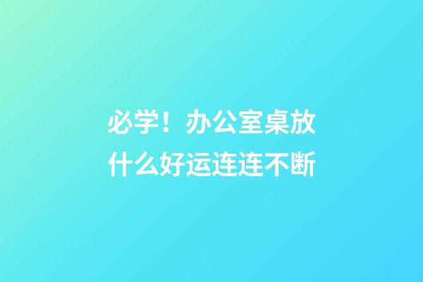 必学！办公室桌放什么好运连连不断