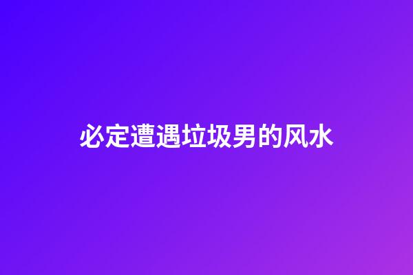 必定遭遇垃圾男的风水