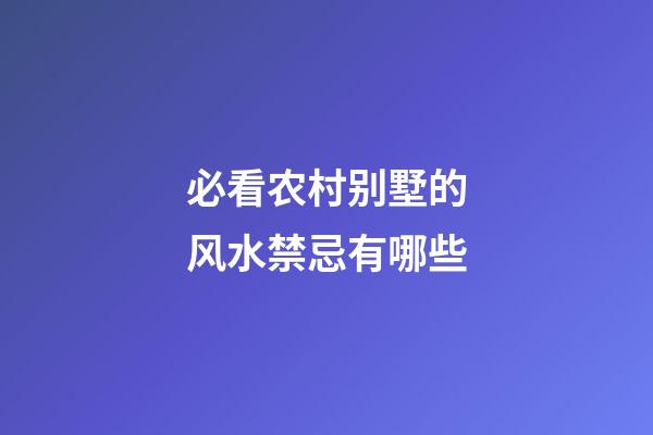 必看农村别墅的风水禁忌有哪些