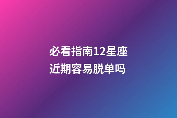 必看指南12星座近期容易脱单吗-第1张-星座运势-玄机派