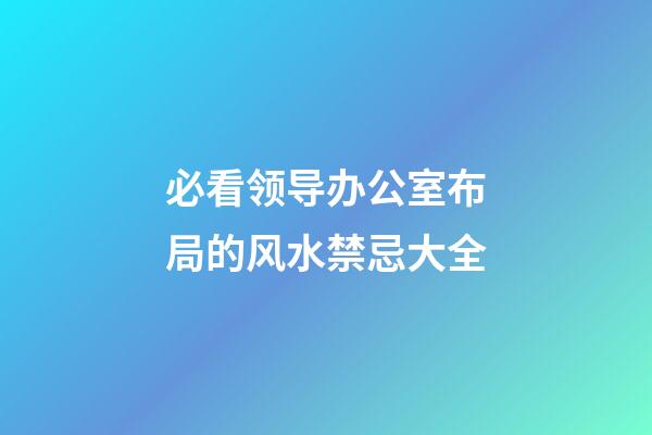 必看领导办公室布局的风水禁忌大全