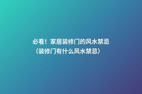 必看！家居装修门的风水禁忌（装修门有什么风水禁忌）