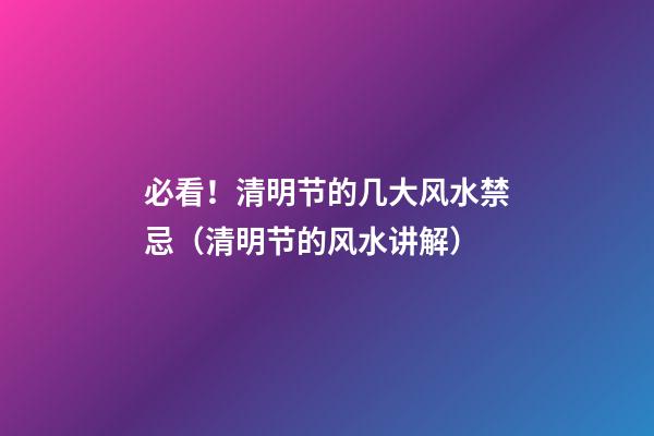 必看！清明节的几大风水禁忌（清明节的风水讲解）