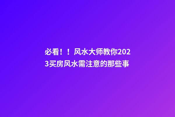 必看！！风水大师教你2023买房风水需注意的那些事...