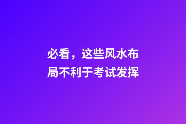 必看，这些风水布局不利于考试发挥