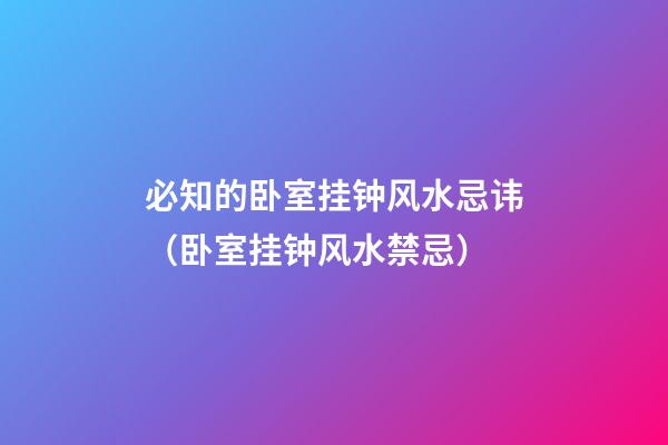 必知的卧室挂钟风水忌讳（卧室挂钟风水禁忌）