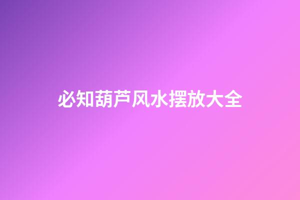 必知葫芦风水摆放大全