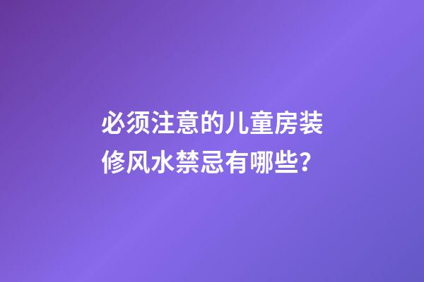 必须注意的儿童房装修风水禁忌有哪些？