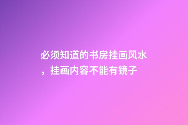 必须知道的书房挂画风水，挂画内容不能有镜子