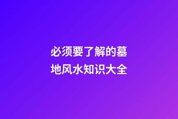 必须要了解的墓地风水知识大全