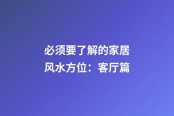 必须要了解的家居风水方位：客厅篇