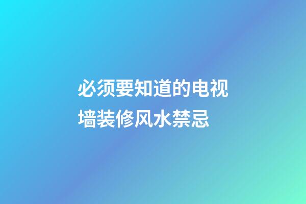 必须要知道的电视墙装修风水禁忌