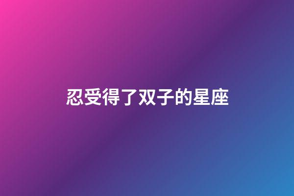 忍受得了双子的星座-第1张-星座运势-玄机派