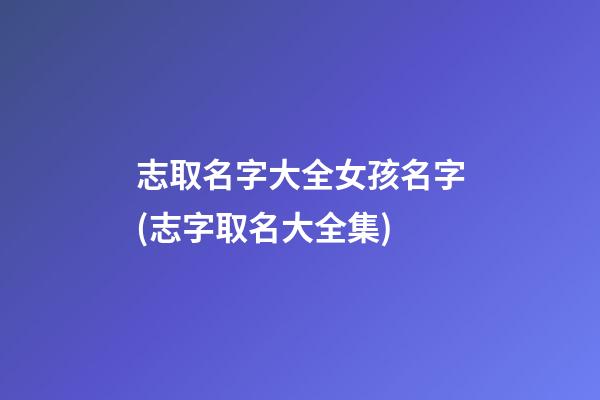 志取名字大全女孩名字(志字取名大全集)