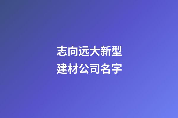 志向远大新型建材公司名字-第1张-公司起名-玄机派