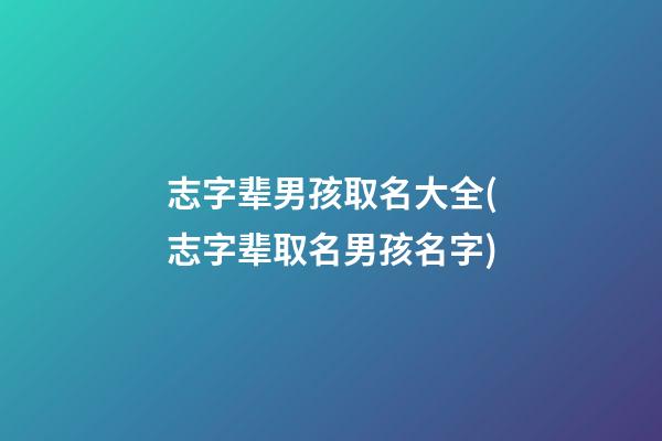 志字辈男孩取名大全(志字辈取名男孩名字)