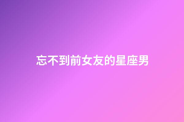 忘不到前女友的星座男-第1张-星座运势-玄机派