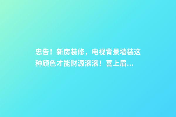 忠告！新房装修，电视背景墙装这种颜色才能财源滚滚！喜上眉梢！