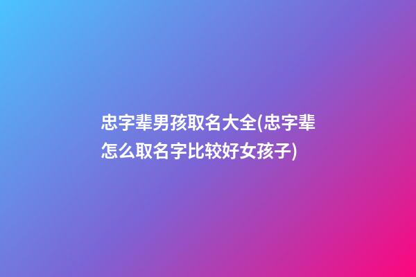 忠字辈男孩取名大全(忠字辈怎么取名字比较好女孩子)