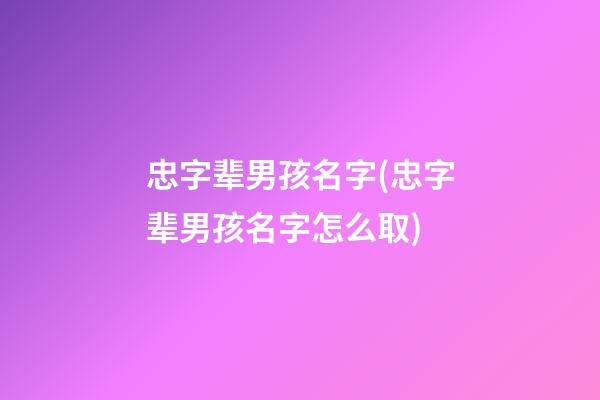 忠字辈男孩名字(忠字辈男孩名字怎么取)