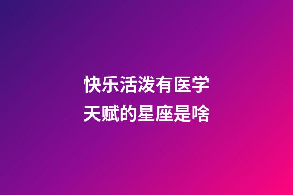 快乐活泼有医学天赋的星座是啥-第1张-星座运势-玄机派
