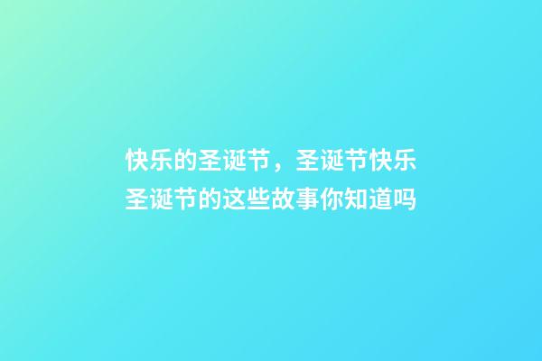 快乐的圣诞节，圣诞节快乐圣诞节的这些故事你知道吗-第1张-观点-玄机派
