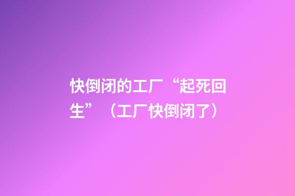 快倒闭的工厂“起死回生”（工厂快倒闭了）