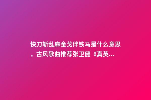 快刀斩乱麻金戈伴铁马是什么意思，古风歌曲推荐张卫健《真英雄》-第1张-观点-玄机派