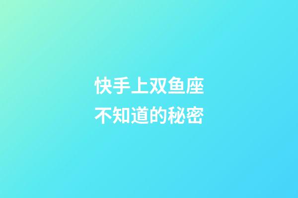 快手上双鱼座不知道的秘密