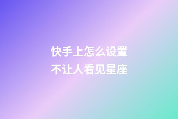 快手上怎么设置不让人看见星座-第1张-星座运势-玄机派