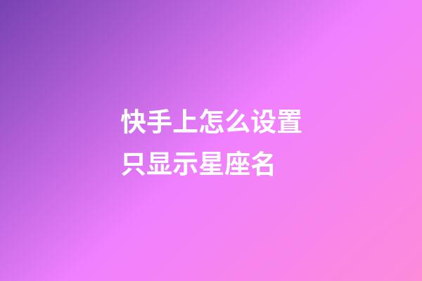 快手上怎么设置只显示星座名-第1张-星座运势-玄机派