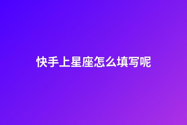 快手上星座怎么填写呢-第1张-星座运势-玄机派